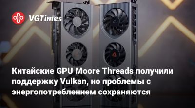 Китайские GPU Moore Threads получили поддержку Vulkan, но проблемы с энергопотреблением сохраняются - vgtimes.ru - Китай