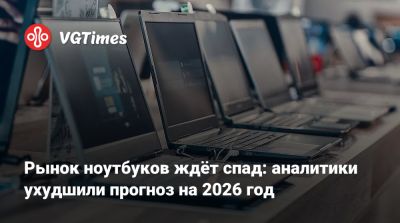 Рынок ноутбуков ждёт спад: аналитики ухудшили прогноз на 2026 год - vgtimes.ru