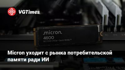 Micron уходит с рынка потребительской памяти ради ИИ - vgtimes.ru