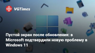 Пустой экран после обновления: в Microsoft подтвердили новую проблему в Windows 11 - vgtimes.ru