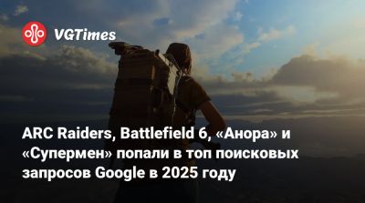ARC Raiders, Battlefield 6, «Анора» и «Супермен» попали в топ поисковых запросов Google в 2025 году - vgtimes.ru