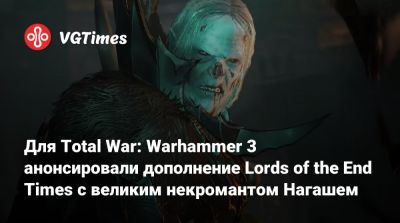 Для Total War: Warhammer 3 анонсировали дополнение Lords of the End Times с великим некромантом Нагашем - vgtimes.ru