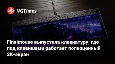 Finalmouse выпустила клавиатуру, где под клавишами работает полноценный 2K-экран - vgtimes.ru - Мали