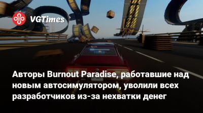 Авторы Burnout Paradise, работавшие над новым автосимулятором, уволили всех разработчиков из-за нехватки денег - vgtimes.ru