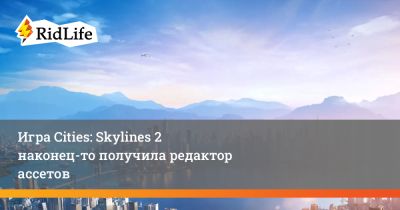 Игра Cities: Skylines 2 наконец-то получила редактор ассетов - ridus.ru - city Игра