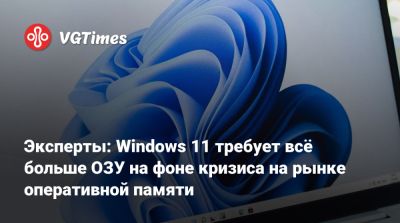 Эксперты: Windows 11 требует всё больше ОЗУ на фоне кризиса на рынке оперативной памяти - vgtimes.ru