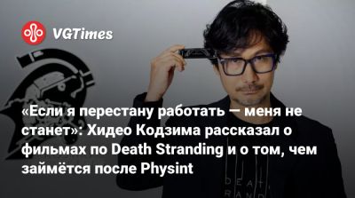 Хидео Кодзим - Хидео Кодзима - «Если я перестану работать — меня не станет»: Хидео Кодзима рассказал о фильмах по Death Stranding и о том, чем займётся после Physint - vgtimes.ru