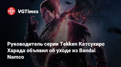 Руководитель серии Tekken Катсухиро Харада объявил об уходе из Bandai Namco - vgtimes.ru