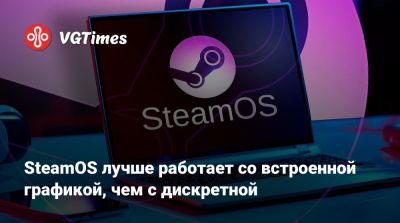 SteamOS лучше работает со встроенной графикой, чем с дискретной - vgtimes.ru