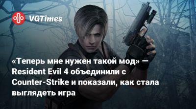 «Теперь мне нужен такой мод» — Resident Evil 4 объединили с Counter-Strike и показали, как стала выглядеть игра - vgtimes.ru