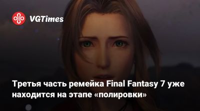 Третья часть ремейка Final Fantasy 7 уже находится на этапе «полировки» - vgtimes.ru