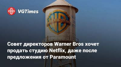 Совет директоров Warner Bros хочет продать студию Netflix, даже после предложения от Paramount - vgtimes.ru