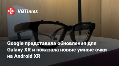 Google представила обновления для Galaxy XR и показала новые умные очки на Android XR - vgtimes.ru