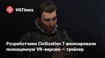 Firaxis Games - Разработчики Civilization 7 анонсировали полноценную VR-версию — трейлер - vgtimes.ru