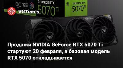 Продажи NVIDIA GeForce RTX 5070 Ti стартуют 20 февраля, а базовая модель RTX 5070 откладывается - vgtimes.ru - Франция