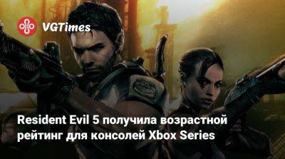 Resident Evil 5 получила возрастной рейтинг для консолей Xbox Series - vgtimes.ru