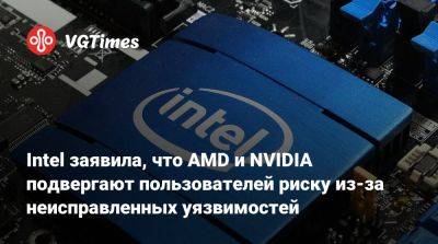 Intel заявила, что AMD и NVIDIA подвергают пользователей риску из-за неисправленных уязвимостей - vgtimes.ru