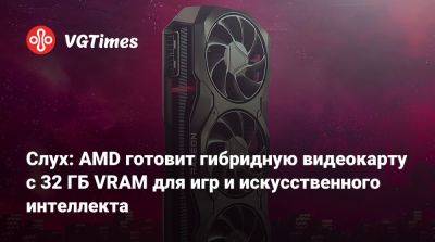 Слух: AMD готовит гибридную видеокарту с 32 ГБ VRAM для игр и искусственного интеллекта - vgtimes.ru