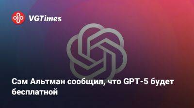 Илон Маск (Elon Musk) - Сэм Альтман сообщил, что GPT-5 будет бесплатной - vgtimes.ru