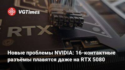 Новые проблемы NVIDIA: 16-контактные разъёмы плавятся даже на RTX 5080 - vgtimes.ru