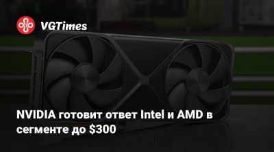 NVIDIA готовит ответ Intel и AMD в сегменте до $300 - vgtimes.ru