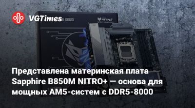 Представлена материнская плата Sapphire B850M NITRO+ — основа для мощных AM5-систем с DDR5-8000 - vgtimes.ru - Китай