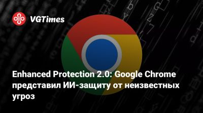 Enhanced Protection 2.0: Google Chrome представил ИИ-защиту от неизвестных угроз - vgtimes.ru - Россия