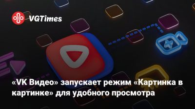 «VK Видео» запускает режим «Картинка в картинке» для удобного просмотра - vgtimes.ru