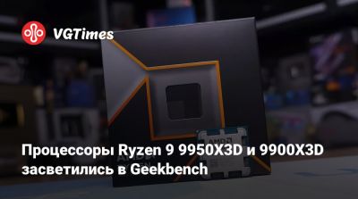 Процессоры Ryzen 9 9950X3D и 9900X3D засветились в Geekbench - vgtimes.ru