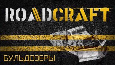 Новый трейлер RoadCraft представляет бульдозеры - playground.ru