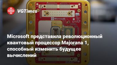 Microsoft представила революционный квантовый процессор Majorana 1, способный изменить будущее вычислений - vgtimes.ru