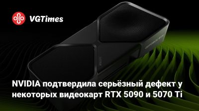 NVIDIA подтвердила серьёзный дефект у некоторых видеокарт RTX 5090 и 5070 Ti - vgtimes.ru