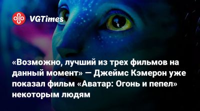 Джеймс Кэмерон - «Возможно, лучший из трех фильмов на данный момент» — Джеймс Кэмерон уже показал фильм «Аватар: Огонь и пепел» некоторым людям - vgtimes.ru