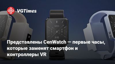 Представлены CenWatch — первые часы, которые заменят смартфон и контроллеры VR - vgtimes.ru