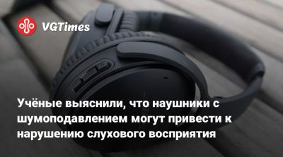 Учёные выяснили, что наушники с шумоподавлением могут привести к нарушению слухового восприятия - vgtimes.ru