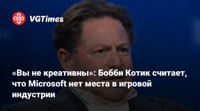 Бобби Котик (Kotick) - «Вы не креативны»: Бобби Котик считает, что Microsoft нет места в игровой индустрии - vgtimes.ru