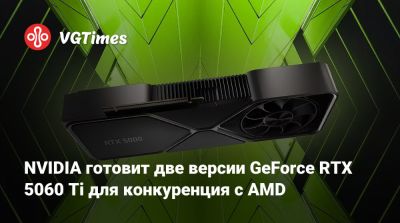 NVIDIA готовит две версии GeForce RTX 5060 Ti для конкуренция с AMD - vgtimes.ru