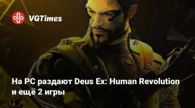 На PC раздают Deus Ex: Human Revolution и ещё 2 игры - vgtimes.ru - Россия - Белоруссия