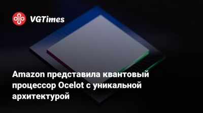 Amazon представила квантовый процессор Ocelot с уникальной архитектурой - vgtimes.ru