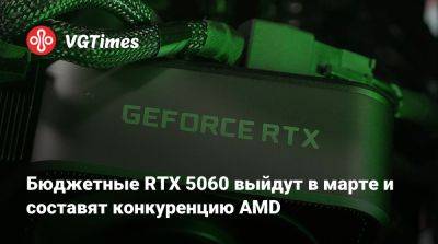 Бюджетные RTX 5060 выйдут в марте и составят конкуренцию AMD - vgtimes.ru