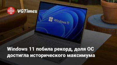 Windows 11 побила рекорд, доля ОС достигла исторического максимума - vgtimes.ru