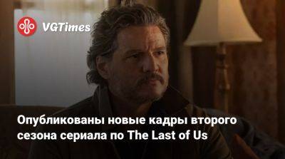 Педро Паскаль (Pedro Pascal) - Опубликованы новые кадры второго сезона сериала по The Last of Us - vgtimes.ru - Россия