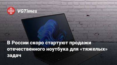 В России скоро стартуют продажи отечественного ноутбука для «тяжелых» задач - vgtimes.ru - Россия