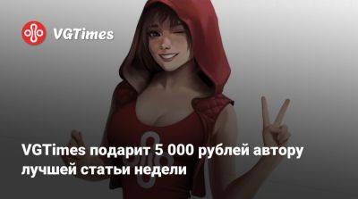 VGTimes подарит 5 000 рублей автору лучшей статьи недели - vgtimes.ru