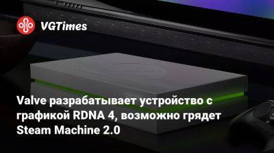 Valve разрабатывает устройство с графикой RDNA 4, возможно грядет Steam Machine 2.0 - vgtimes.ru