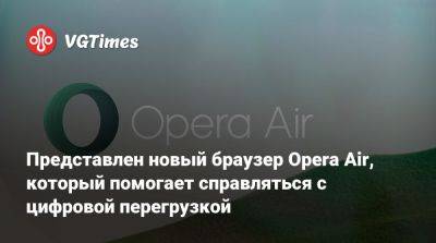 Представлен новый браузер Opera Air, который помогает справляться с цифровой перегрузкой - vgtimes.ru