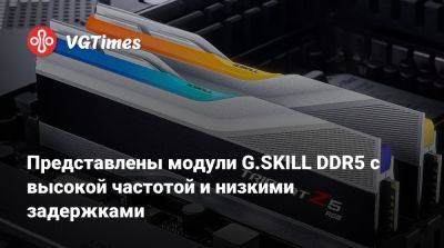 Представлены модули G.SKILL DDR5 с высокой частотой и низкими задержками - vgtimes.ru