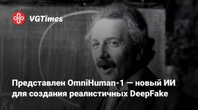 Представлен OmniHuman-1 — новый ИИ для создания реалистичных DeepFake - vgtimes.ru