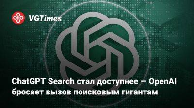 ChatGPT Search стал доступнее — OpenAI бросает вызов поисковым гигантам - vgtimes.ru