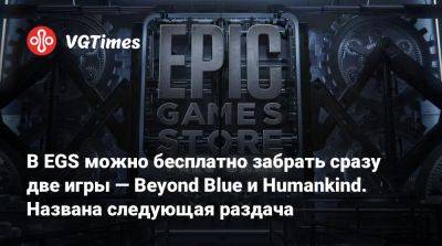 В EGS можно бесплатно забрать сразу две игры — Beyond Blue и Humankind. Названа следующая раздача - vgtimes.ru - Россия